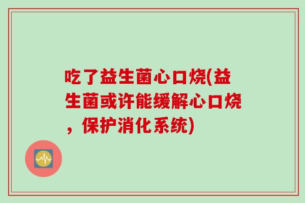 吃了益生菌心口烧(益生菌或许能缓解心口烧,保护消化系统) 吃了益生菌心口烧(益生菌或许能缓解心口烧,保护消化系统)