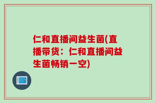 仁和直播间益生菌(直播带货：仁和直播间益生菌畅销一空)