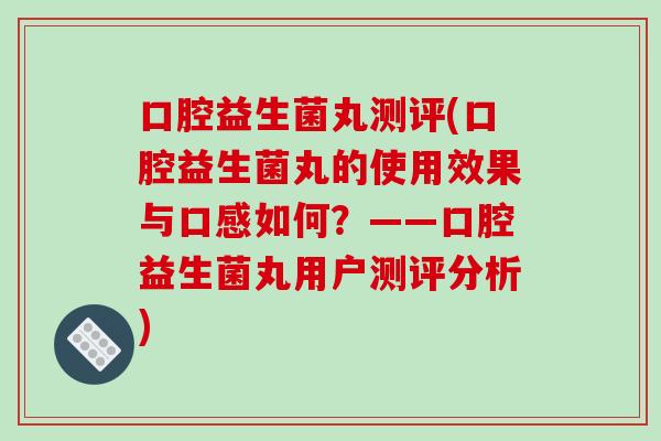 口腔益生菌丸测评(口腔益生菌丸的使用效果与口感如何？——口腔益生菌丸用户测评分析)