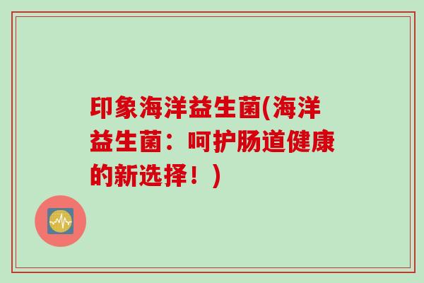印象海洋益生菌(海洋益生菌：呵护肠道健康的新选择！)