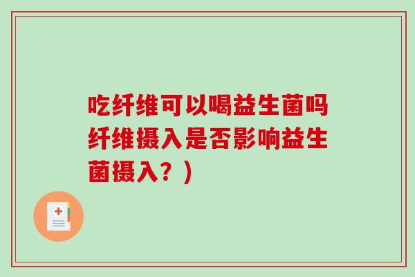 吃纤维可以喝益生菌吗纤维摄入是否影响益生菌摄入?) 吃纤维可以喝益生菌吗纤维摄入是否影响益生菌摄入?)