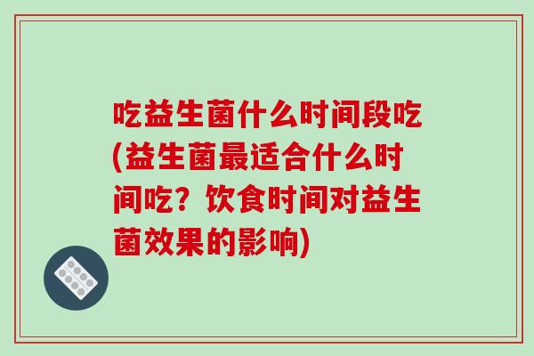 吃益生菌什么时间段吃(益生菌适合什么时间吃?饮食时间对益生菌效果的影响) 吃益生菌什么时间段吃(益生菌适合什么时间吃?饮食时间对益生菌效果的影响)