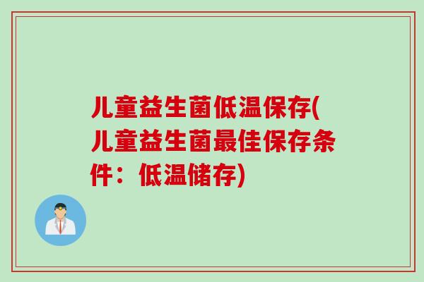 儿童益生菌低温保存(儿童益生菌佳保存条件:低温储存) 儿童益生菌低温保存(儿童益生菌佳保存条件:低温储存)