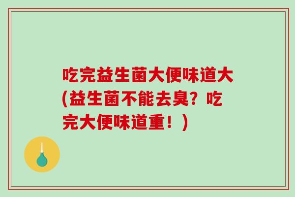 吃完益生菌大便味道大(益生菌不能去臭?吃完大便味道重!) 吃完益生菌大便味道大(益生菌不能去臭?吃完大便味道重!)