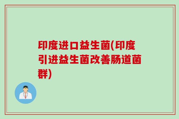 印度进口益生菌(印度引进益生菌改善肠道菌群)