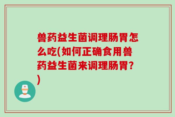 兽药益生菌调理肠胃怎么吃(如何正确食用兽药益生菌来调理肠胃?) 兽药益生菌调理肠胃怎么吃(如何正确食用兽药益生菌来调理肠胃?)