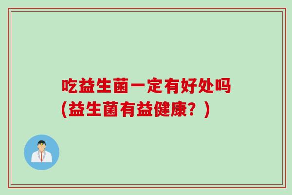 吃益生菌一定有好处吗(益生菌有益健康?) 吃益生菌一定有好处吗(益生菌有益健康?)