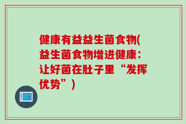 健康有益益生菌食物(益生菌食物增进健康：让好菌在肚子里“发挥优势”)