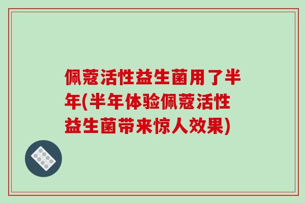 佩蔻活性益生菌用了半年(半年体验佩蔻活性益生菌带来惊人效果) 佩蔻活性益生菌用了半年(半年体验佩蔻活性益生菌带来惊人效果)