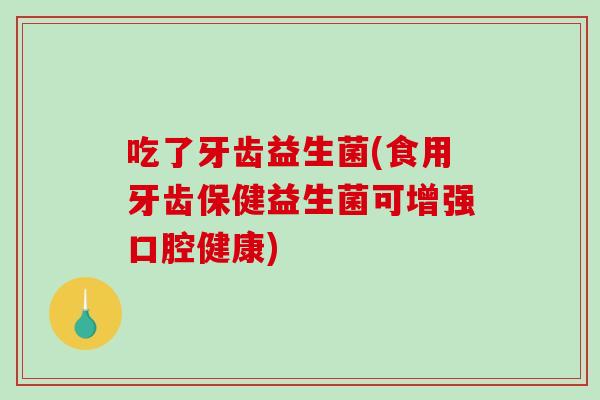 吃了牙齿益生菌(食用牙齿保健益生菌可增强口腔健康)