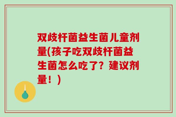 双歧杆菌益生菌儿童剂量(孩子吃双歧杆菌益生菌怎么吃了？建议剂量！)
