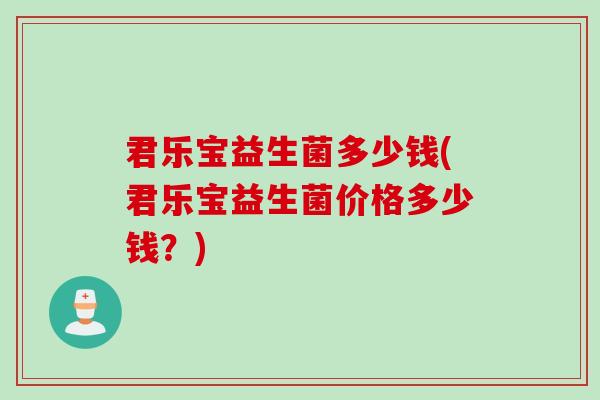 君乐宝益生菌多少钱(君乐宝益生菌价格多少钱?) 君乐宝益生菌多少钱(君乐宝益生菌价格多少钱?)