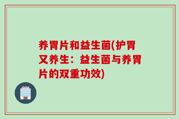 养胃片和益生菌(护胃又养生:益生菌与养胃片的双重功效) 养胃片和益生菌(护胃又养生:益生菌与养胃片的双重功效)