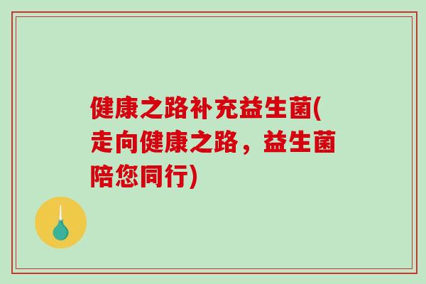 健康之路补充益生菌(走向健康之路，益生菌陪您同行)