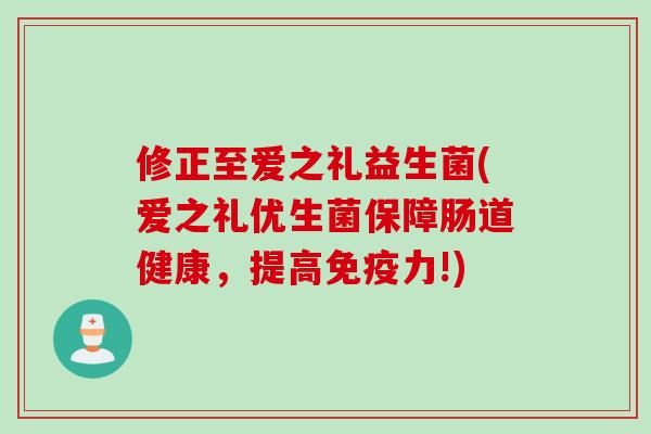 修正至爱之礼益生菌(爱之礼优生菌保障肠道健康,提高力!) 修正至爱之礼益生菌(爱之礼优生菌保障肠道健康,提高力!)