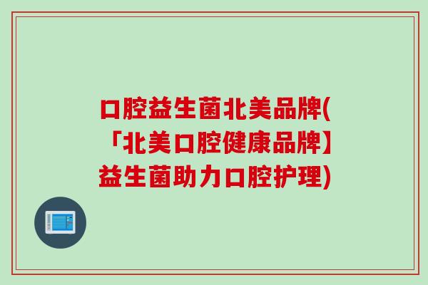 口腔益生菌北美品牌(「北美口腔健康品牌】益生菌助力口腔护理) 口腔益生菌北美品牌(「北美口腔健康品牌】益生菌助力口腔护理)