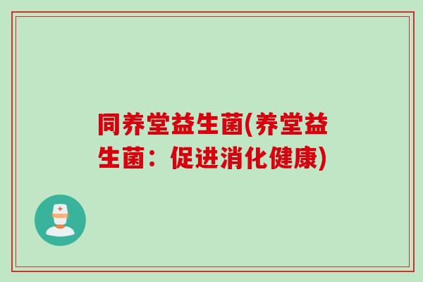 同养堂益生菌(养堂益生菌:促进消化健康) 同养堂益生菌(养堂益生菌:促进消化健康)