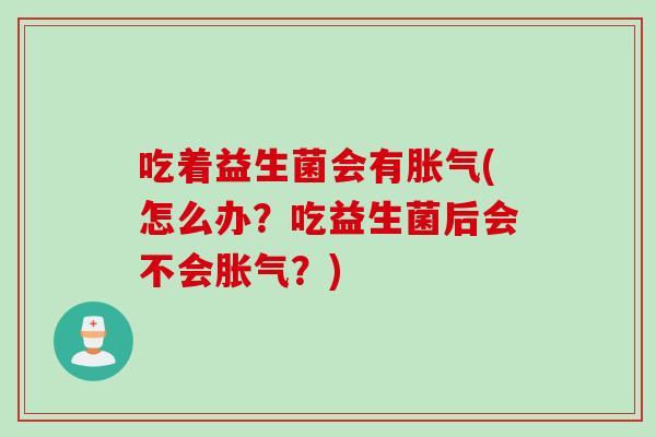 吃着益生菌会有胀气(怎么办？吃益生菌后会不会胀气？)