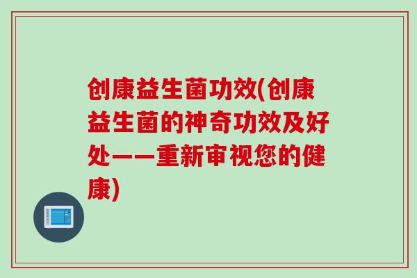 创康益生菌功效(创康益生菌的神奇功效及好处——重新审视您的健康)