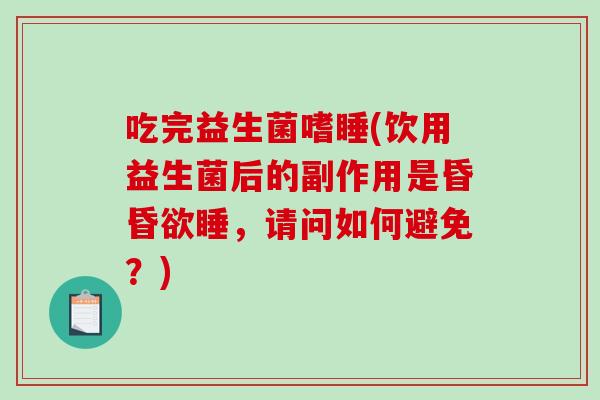 吃完益生菌嗜睡(饮用益生菌后的副作用是昏昏欲睡,请问如何避免?) 吃完益生菌嗜睡(饮用益生菌后的副作用是昏昏欲睡,请问如何避免?)