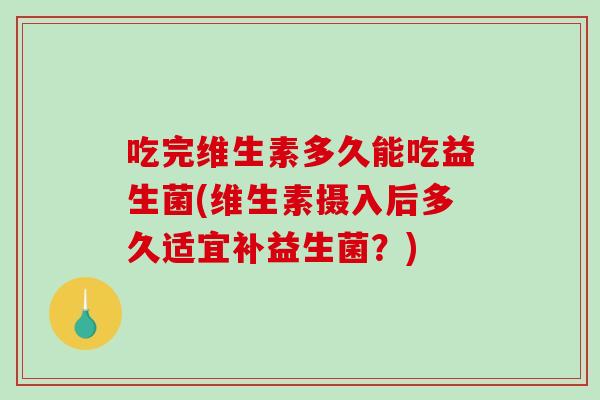 吃完维生素多久能吃益生菌(维生素摄入后多久适宜补益生菌?) 吃完维生素多久能吃益生菌(维生素摄入后多久适宜补益生菌?)