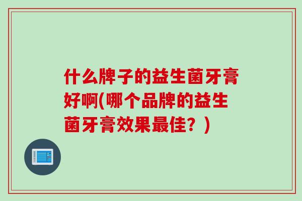 什么牌子的益生菌牙膏好啊(哪个品牌的益生菌牙膏效果佳？)