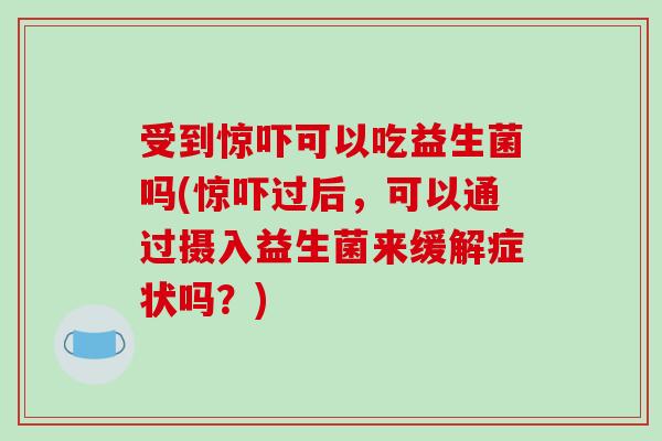 受到惊吓可以吃益生菌吗(惊吓过后，可以通过摄入益生菌来缓解症状吗？)