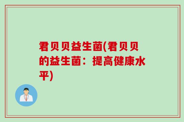 君贝贝益生菌(君贝贝的益生菌:提高健康水平) 君贝贝益生菌(君贝贝的益生菌:提高健康水平)