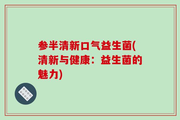 参半清新口气益生菌(清新与健康:益生菌的魅力) 参半清新口气益生菌(清新与健康:益生菌的魅力)
