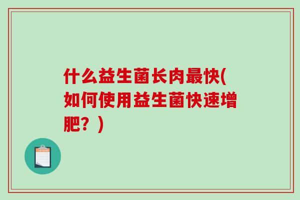 什么益生菌长肉最快(如何使用益生菌快速增肥？)