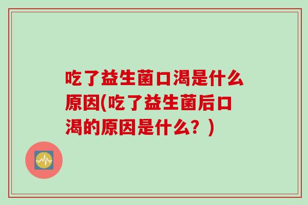 吃了益生菌口渴是什么原因(吃了益生菌后口渴的原因是什么?) 吃了益生菌口渴是什么原因(吃了益生菌后口渴的原因是什么?)