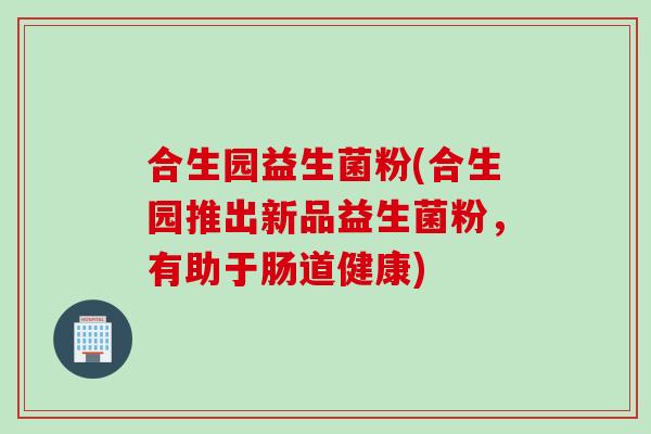 合生园益生菌粉(合生园推出新品益生菌粉，有助于肠道健康)