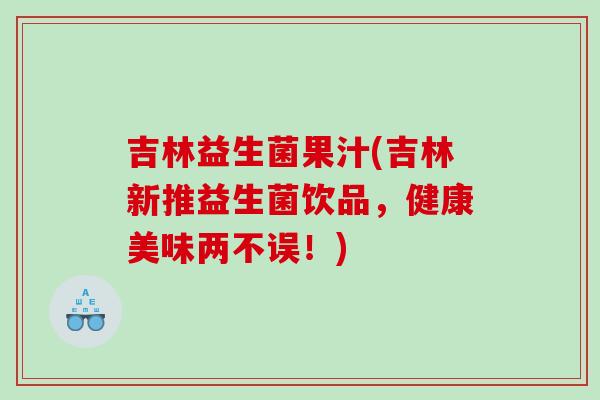 吉林益生菌果汁(吉林新推益生菌饮品，健康美味两不误！)