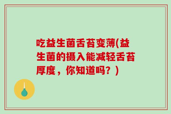 吃益生菌舌苔变薄(益生菌的摄入能减轻舌苔厚度，你知道吗？)