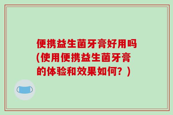 便携益生菌牙膏好用吗(使用便携益生菌牙膏的体验和效果如何？)