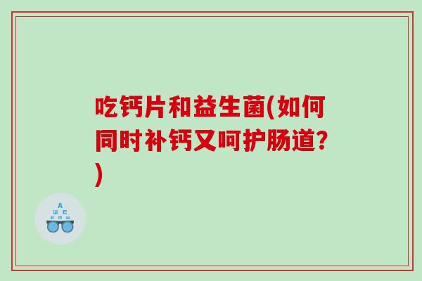 吃钙片和益生菌(如何同时补钙又呵护肠道？)