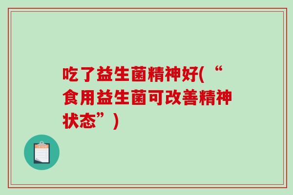 吃了益生菌精神好(“食用益生菌可改善精神状态”)