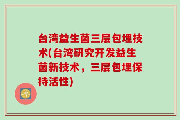 台湾益生菌三层包埋技术(台湾研究开发益生菌新技术，三层包埋保持活性)