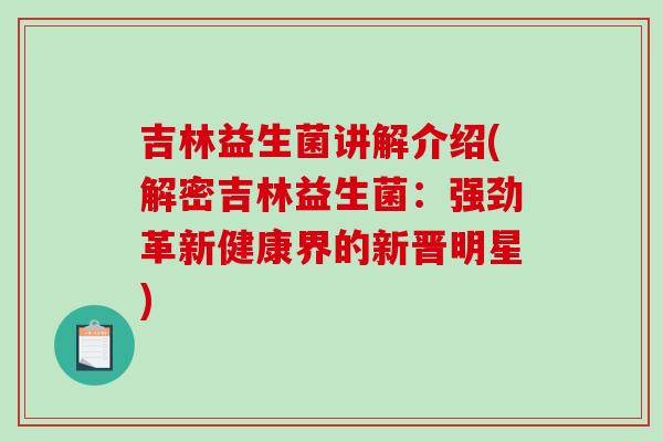 吉林益生菌讲解介绍(解密吉林益生菌：强劲革新健康界的新晋明星)