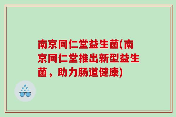 南京同仁堂益生菌(南京同仁堂推出新型益生菌，助力肠道健康)
