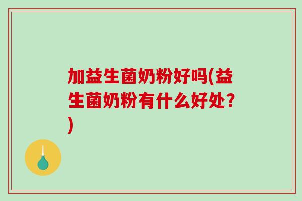 加益生菌奶粉好吗(益生菌奶粉有什么好处？)