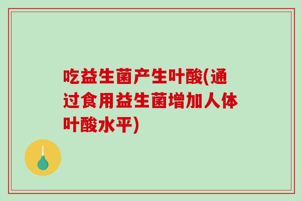 吃益生菌产生叶酸(通过食用益生菌增加人体叶酸水平)