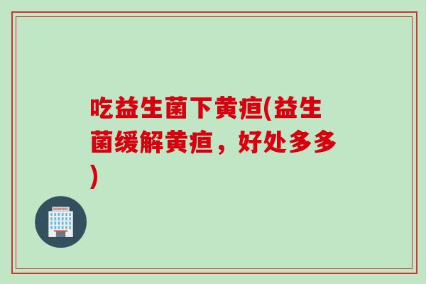 吃益生菌下黄疸(益生菌缓解黄疸,好处多多) 吃益生菌下黄疸(益生菌缓解黄疸,好处多多)