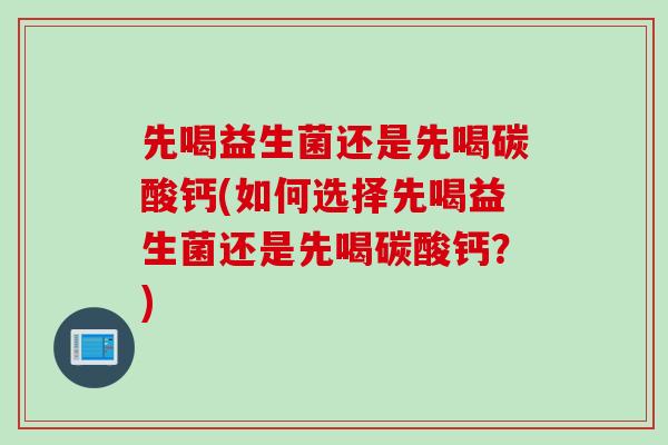 先喝益生菌还是先喝碳酸钙(如何选择先喝益生菌还是先喝碳酸钙?) 先喝益生菌还是先喝碳酸钙(如何选择先喝益生菌还是先喝碳酸钙?)