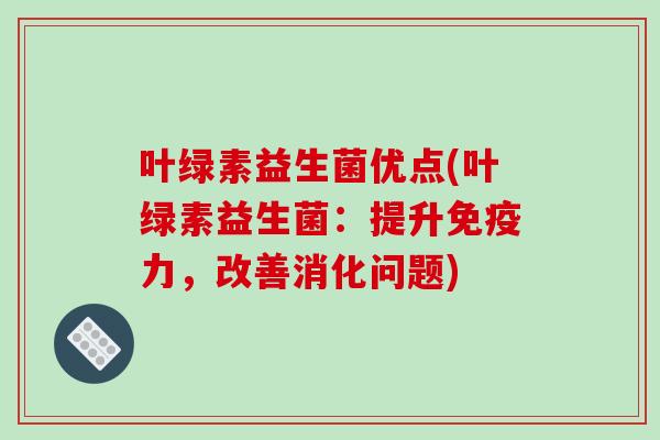 叶绿素益生菌优点(叶绿素益生菌：提升免疫力，改善消化问题)