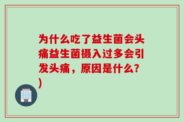 为什么吃了益生菌会头痛益生菌摄入过多会引发头痛,原因是什么?) 为什么吃了益生菌会头痛益生菌摄入过多会引发头痛,原因是什么?)