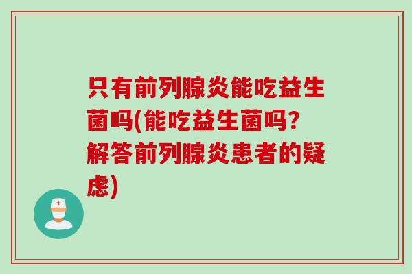 只有前列腺炎能吃益生菌吗(能吃益生菌吗？解答前列腺炎患者的疑虑)