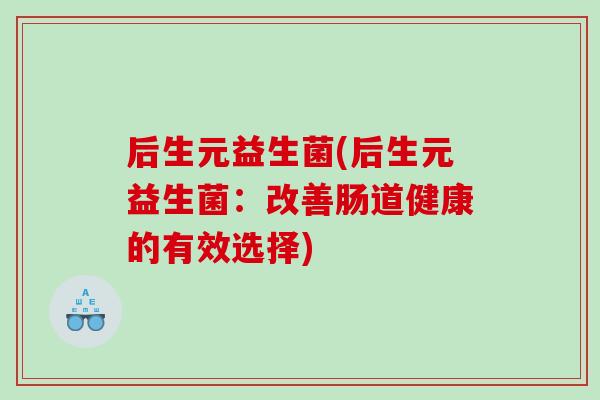 后生元益生菌(后生元益生菌：改善肠道健康的有效选择)