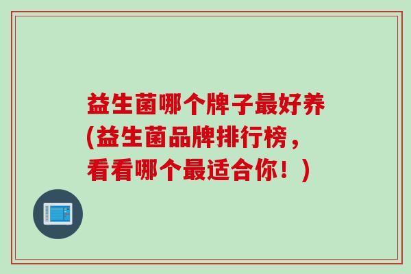 益生菌哪个牌子好养(益生菌品牌排行榜，看看哪个适合你！)