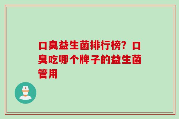 口臭益生菌排行榜？口臭吃哪个牌子的益生菌管用